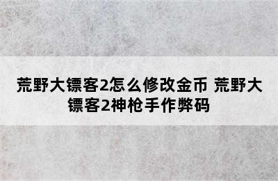 荒野大镖客2怎么修改金币 荒野大镖客2神枪手作弊码